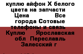 куплю айфон Х белого цвета на запчасти › Цена ­ 10 000 - Все города Сотовые телефоны и связь » Куплю   . Ярославская обл.,Переславль-Залесский г.